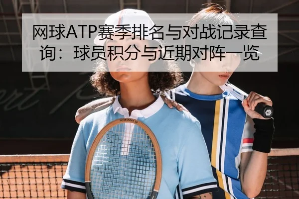网球ATP赛季排名与对战记录查询：球员积分与近期对阵一览