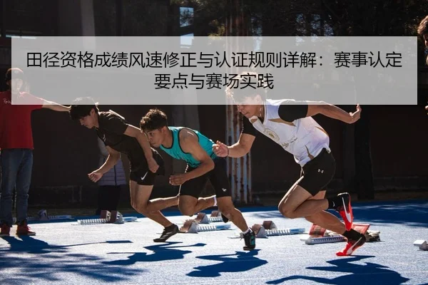 田径资格成绩风速修正与认证规则详解：赛事认定要点与赛场实践